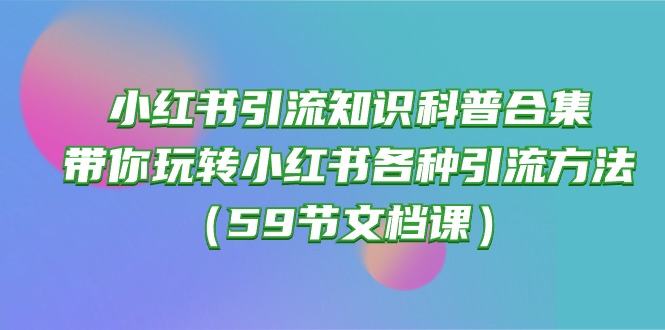 （10223期）小红书引流知识科普合集，带你玩转小红书各种引流方法（59节文档课）-CTO资源网